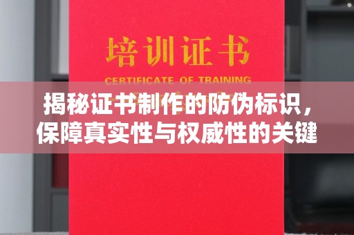 安徽揭秘证书制作的防伪标识，保障真实性与权威性的关键
